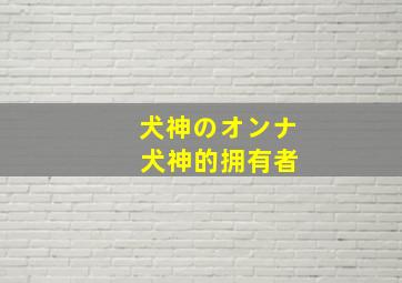 犬神のオンナ 犬神的拥有者